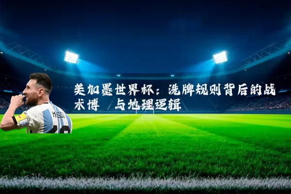 美加墨世界杯：洗牌规则背后的战术博弈与地理逻辑