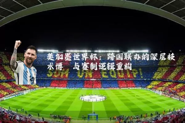 美加墨世界杯：跨国联办的深层技术博弈与赛制逻辑重构