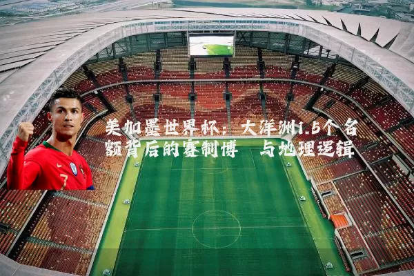 美加墨世界杯：大洋洲1.5个名额背后的赛制博弈与地理逻辑