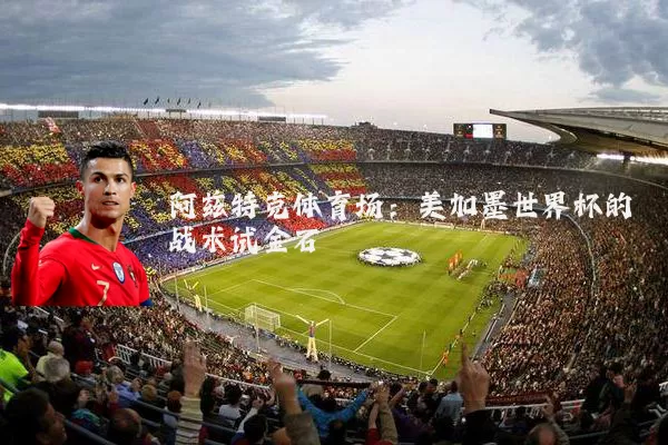 阿兹特克体育场:美加墨世界杯的战术试金石