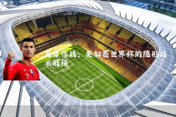 高原作战：美加墨世界杯的隐形战术战场