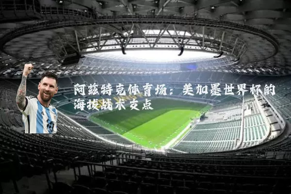 阿兹特克体育场：美加墨世界杯的海拔战术支点
