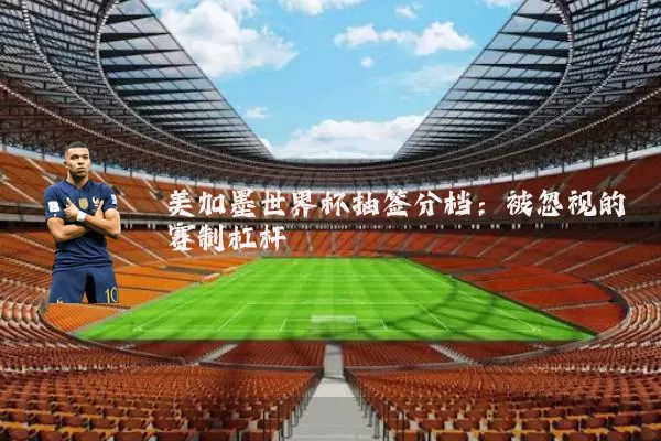 美加墨世界杯抽签分档：被忽视的赛制杠杆