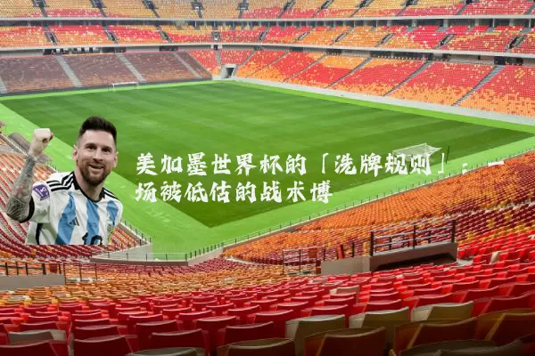 美加墨世界杯的「洗牌规则」:一场被低估的战术博弈