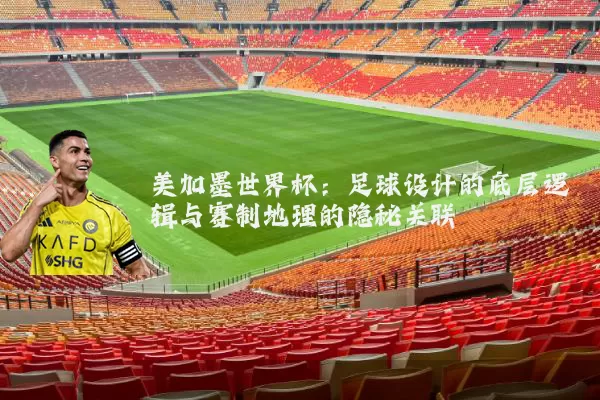 美加墨世界杯：足球设计的底层逻辑与赛制地理的隐秘关联