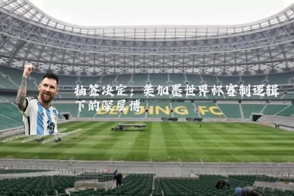 抽签决定：美加墨世界杯赛制逻辑下的深层博弈
