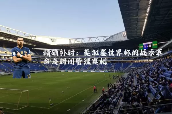 精确补时：美加墨世界杯的战术革命与时间管理真相