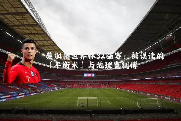 美加墨世界杯32强赛：被误读的「平衡术」与地理赛制博弈