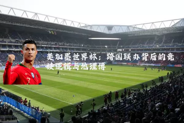 美加墨世界杯:跨国联办背后的竞技逻辑与地理博弈