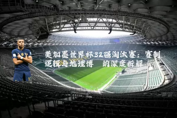 美加墨世界杯32强淘汰赛:赛制逻辑与地理博弈的深度拆解