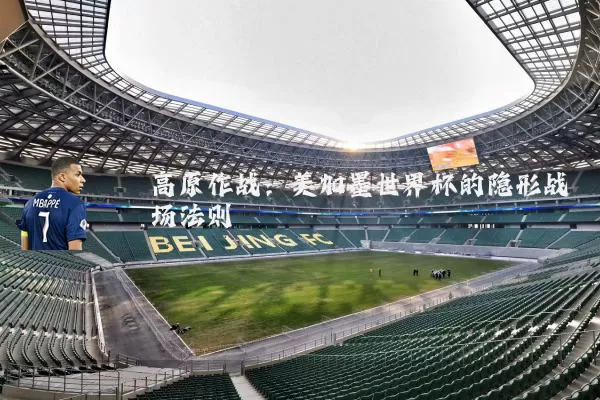 高原作战:美加墨世界杯的隐形战场法则