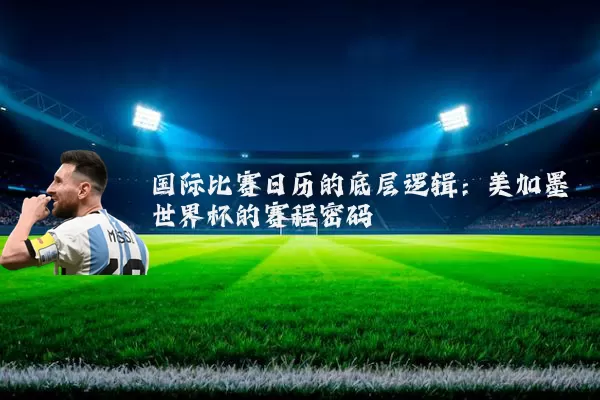 国际比赛日历的底层逻辑:美加墨世界杯的赛程密码