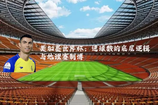 美加墨世界杯：进球数的底层逻辑与地理赛制博弈