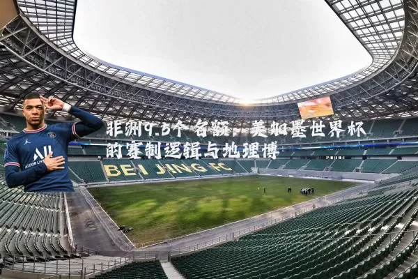 非洲9.5个名额：美加墨世界杯的赛制逻辑与地理博弈